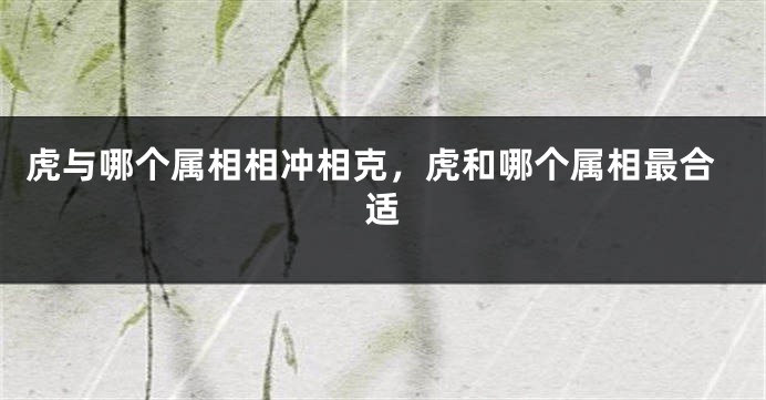 虎与哪个属相相冲相克，虎和哪个属相最合适