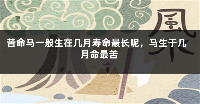 苦命马一般生在几月寿命最长呢，马生于几月命最苦