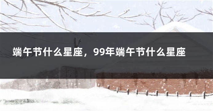 端午节什么星座，99年端午节什么星座