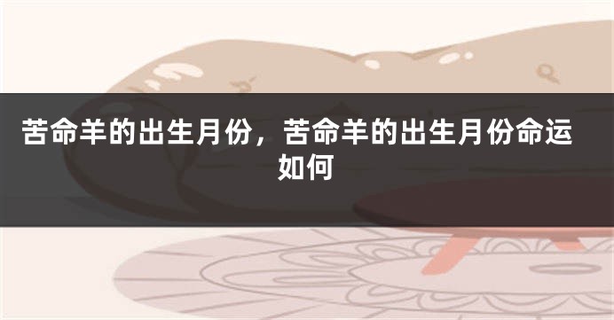 苦命羊的出生月份，苦命羊的出生月份命运如何