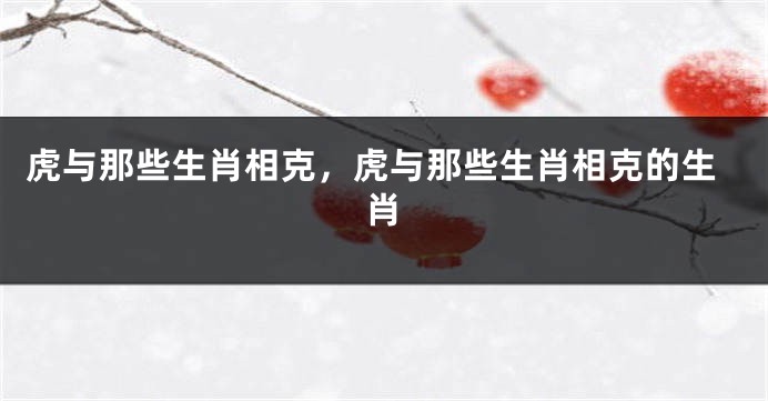 虎与那些生肖相克，虎与那些生肖相克的生肖