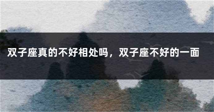双子座真的不好相处吗，双子座不好的一面