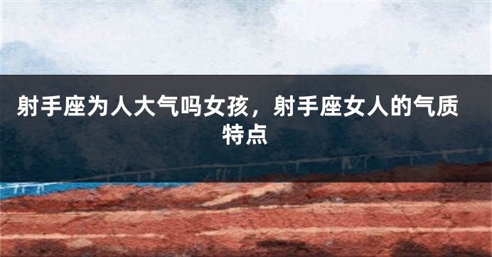 射手座为人大气吗女孩，射手座女人的气质特点