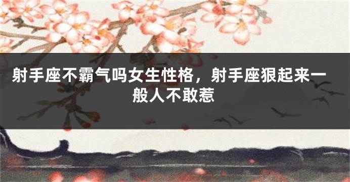射手座不霸气吗女生性格，射手座狠起来一般人不敢惹