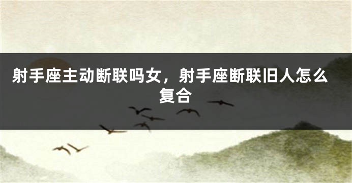射手座主动断联吗女，射手座断联旧人怎么复合