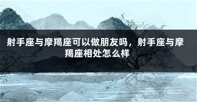 射手座与摩羯座可以做朋友吗，射手座与摩羯座相处怎么样