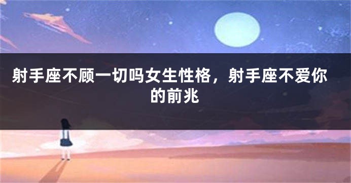 射手座不顾一切吗女生性格，射手座不爱你的前兆