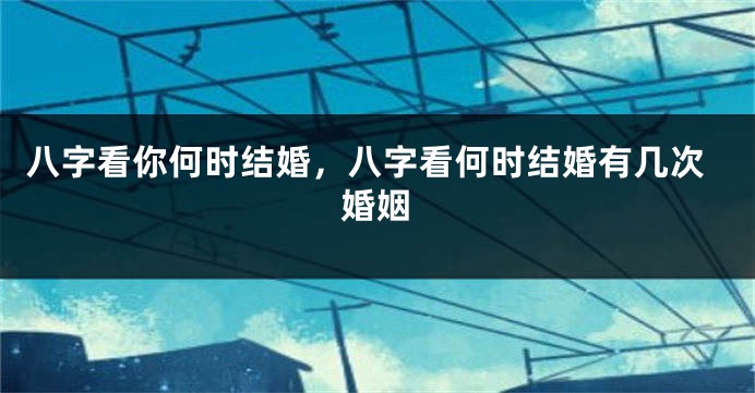 八字看你何时结婚，八字看何时结婚有几次婚姻