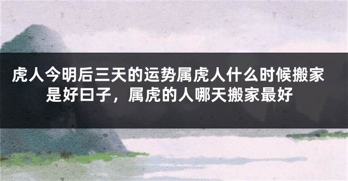 虎人今明后三天的运势属虎人什么时候搬家是好曰子，属虎的人哪天搬家最好