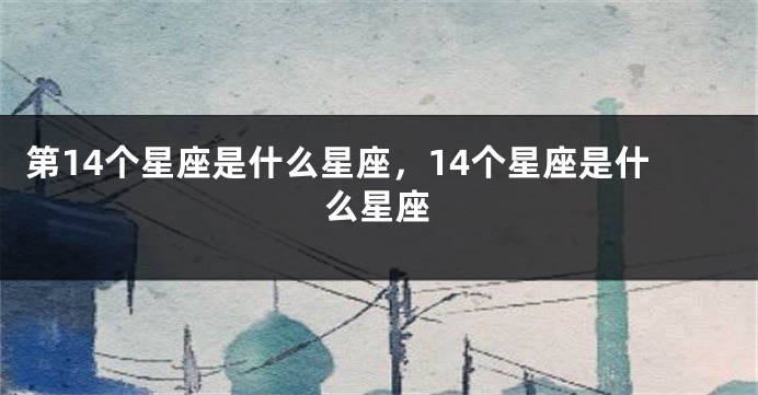 第14个星座是什么星座，14个星座是什么星座