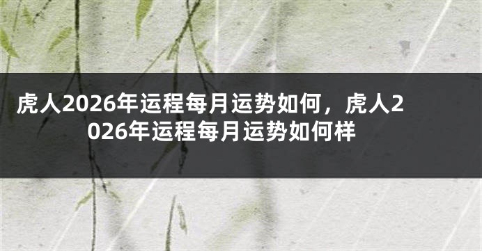 虎人2026年运程每月运势如何，虎人2026年运程每月运势如何样