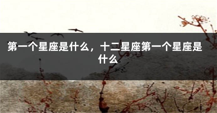 第一个星座是什么，十二星座第一个星座是什么