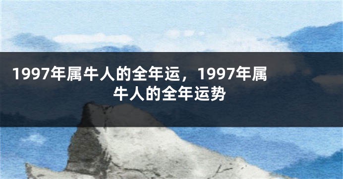 1997年属牛人的全年运,1997年属牛人的全年运势