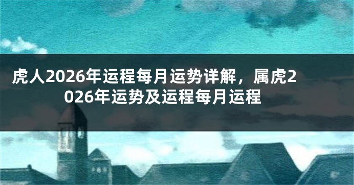 虎人2026年运程每月运势详解，属虎2026年运势及运程每月运程