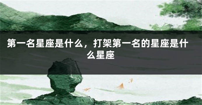 第一名星座是什么，打架第一名的星座是什么星座