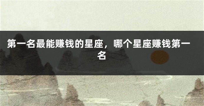 第一名最能赚钱的星座，哪个星座赚钱第一名