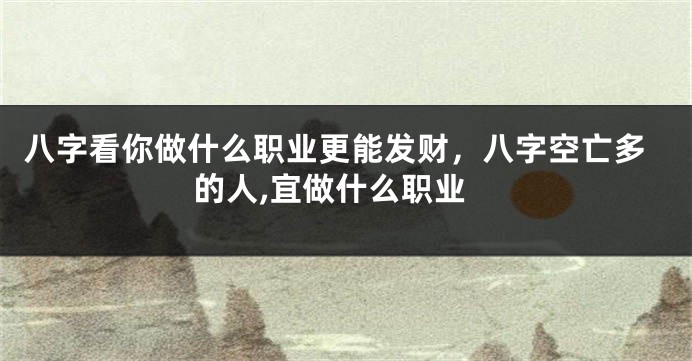 八字看你做什么职业更能发财，八字空亡多的人,宜做什么职业