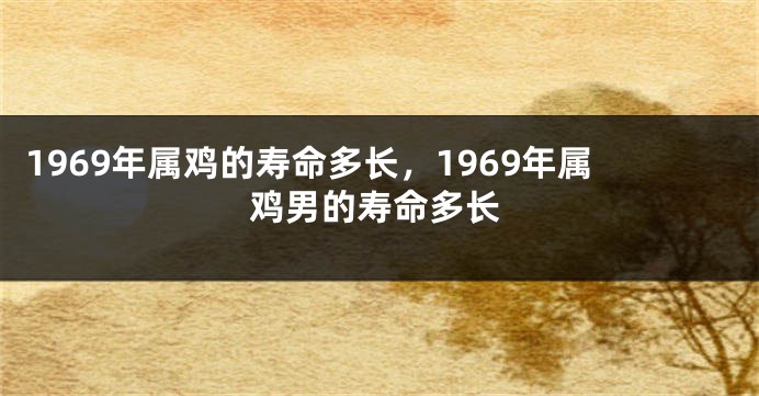 1969年属鸡的寿命多长，1969年属鸡男的寿命多长