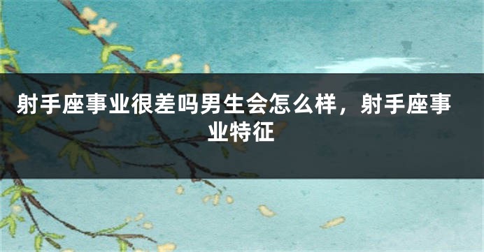 射手座事业很差吗男生会怎么样，射手座事业特征