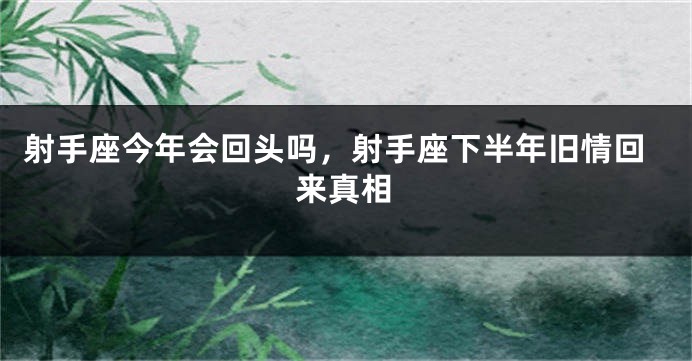 射手座今年会回头吗，射手座下半年旧情回来真相