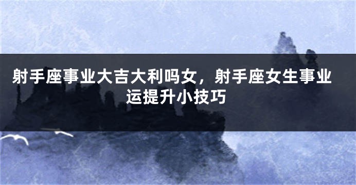 射手座事业大吉大利吗女，射手座女生事业运提升小技巧