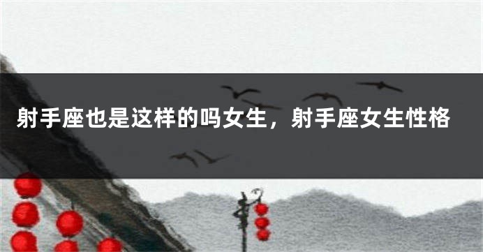 射手座也是这样的吗女生，射手座女生性格