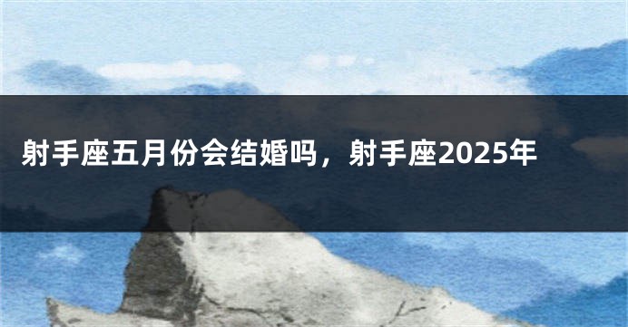射手座五月份会结婚吗，射手座2025年