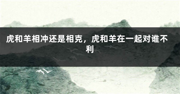 虎和羊相冲还是相克，虎和羊在一起对谁不利