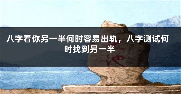 八字看你另一半何时容易出轨，八字测试何时找到另一半