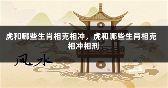 虎和哪些生肖相克相冲，虎和哪些生肖相克相冲相刑