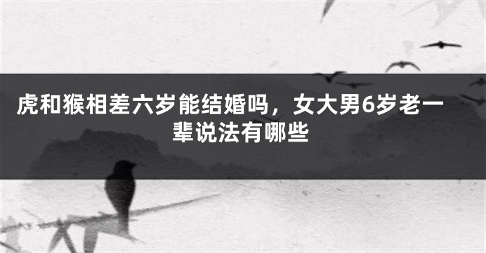 虎和猴相差六岁能结婚吗，女大男6岁老一辈说法有哪些