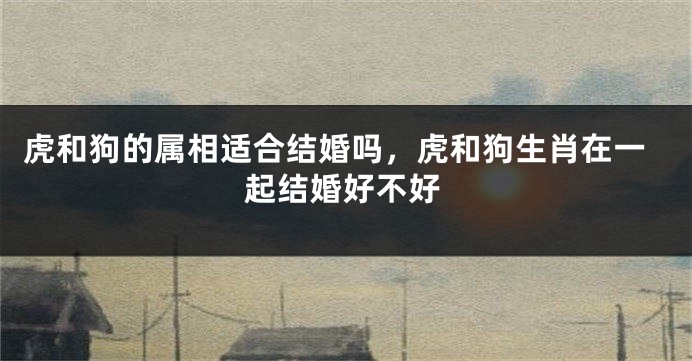 虎和狗的属相适合结婚吗，虎和狗生肖在一起结婚好不好