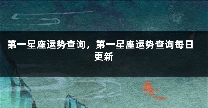 第一星座运势查询，第一星座运势查询每日更新