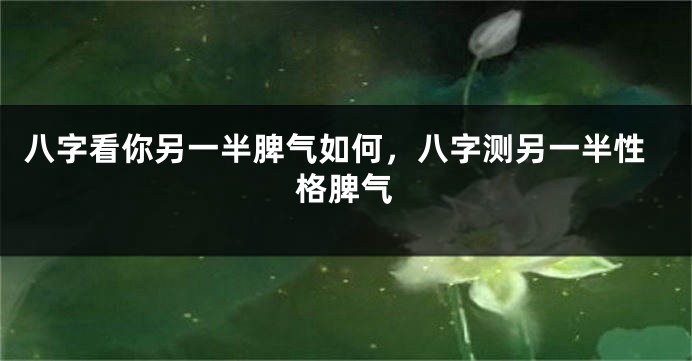 八字看你另一半脾气如何，八字测另一半性格脾气