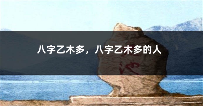 八字乙木多，八字乙木多的人