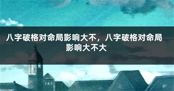 八字破格对命局影响大不，八字破格对命局影响大不大