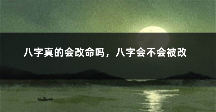 八字真的会改命吗，八字会不会被改