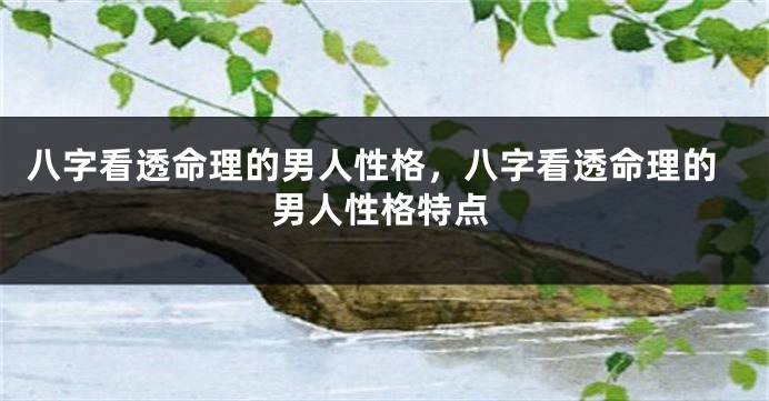 八字看透命理的男人性格，八字看透命理的男人性格特点