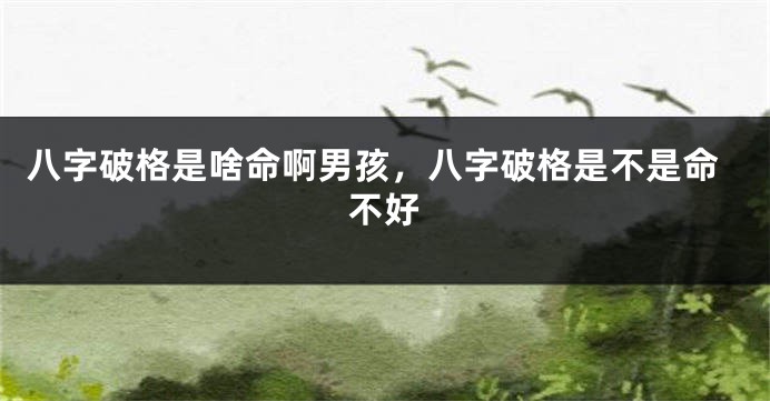 八字破格是啥命啊男孩，八字破格是不是命不好