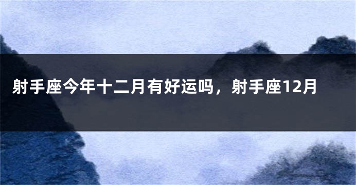 射手座今年十二月有好运吗，射手座12月