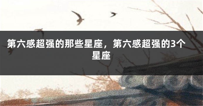 第六感超强的那些星座，第六感超强的3个星座