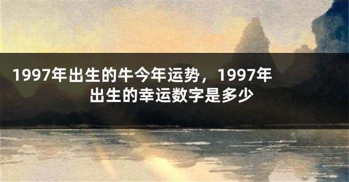 1997年出生的牛今年运势，1997年出生的幸运数字是多少