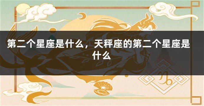 第二个星座是什么，天秤座的第二个星座是什么