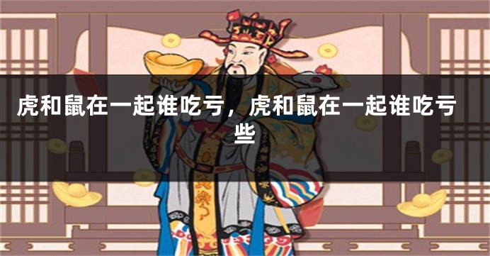 虎和鼠在一起谁吃亏，虎和鼠在一起谁吃亏些