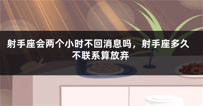 射手座会两个小时不回消息吗，射手座多久不联系算放弃