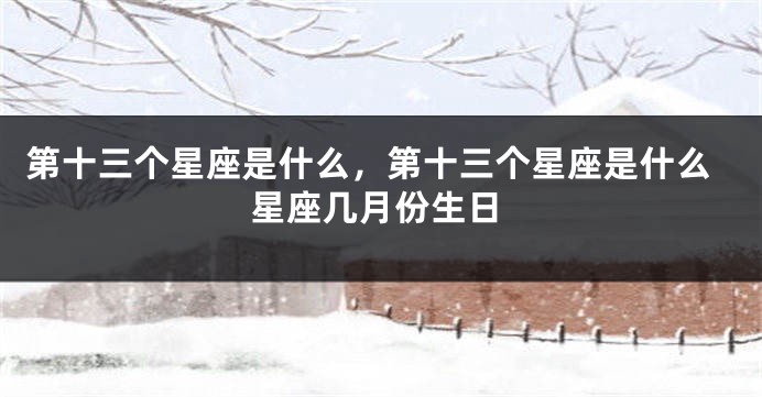 第十三个星座是什么，第十三个星座是什么星座几月份生日