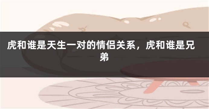 虎和谁是天生一对的情侣关系，虎和谁是兄弟