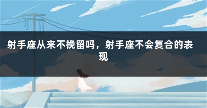 射手座从来不挽留吗，射手座不会复合的表现