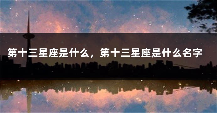 第十三星座是什么，第十三星座是什么名字