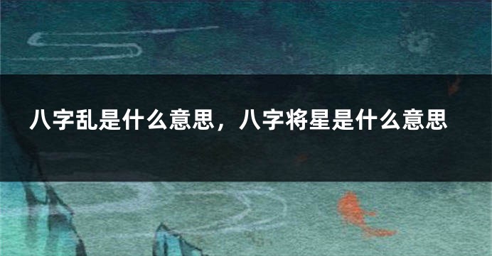 八字乱是什么意思,八字将星是什么意思